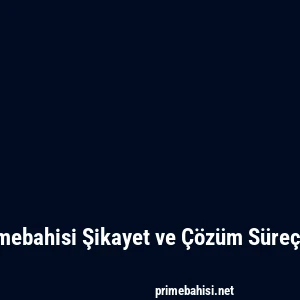 Primebahisi Şikayet ve Çözüm Süreçleri